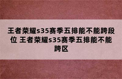 王者荣耀s35赛季五排能不能跨段位 王者荣耀s35赛季五排能不能跨区